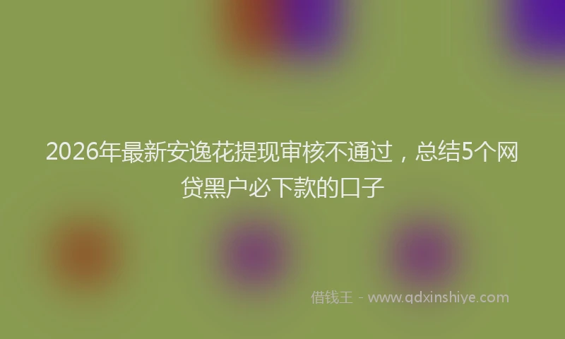 2026年最新安逸花提现审核不通过，总结5个网贷黑户必下款的口子