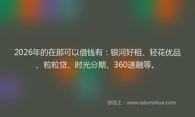 2026年的在那可以借钱有:银河好租、轻花优品、粒粒贷、时光分期、360速融等。