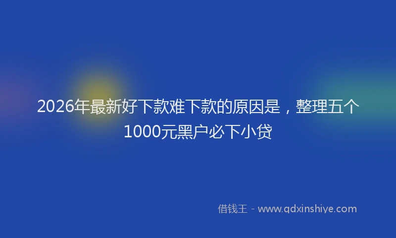 2026年最新好下款难下款的原因是，整理五个1000元黑户必下小贷