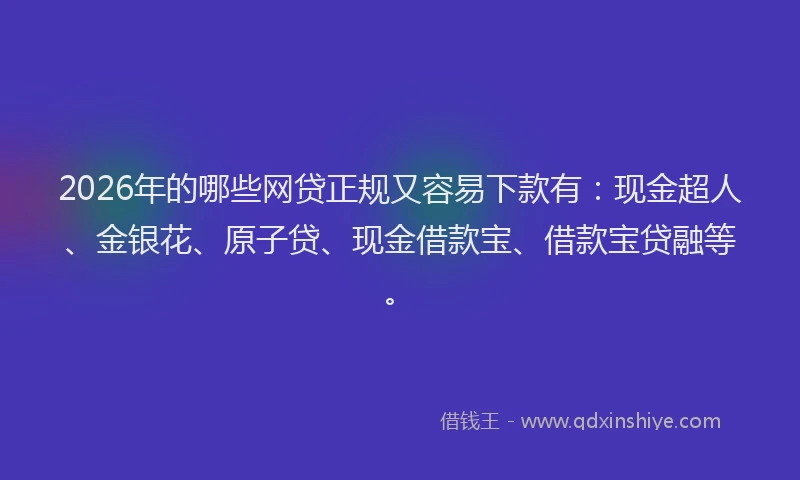 2026年的哪些网贷正规又容易下款有：现金超人、金银花、原子贷、现金借款宝、借款宝贷融等。