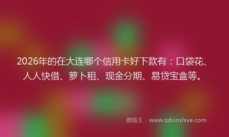 2026年的在大连哪个信用卡好下款有：口袋花、人人快借、萝卜租、现金分期、易贷宝盒等。