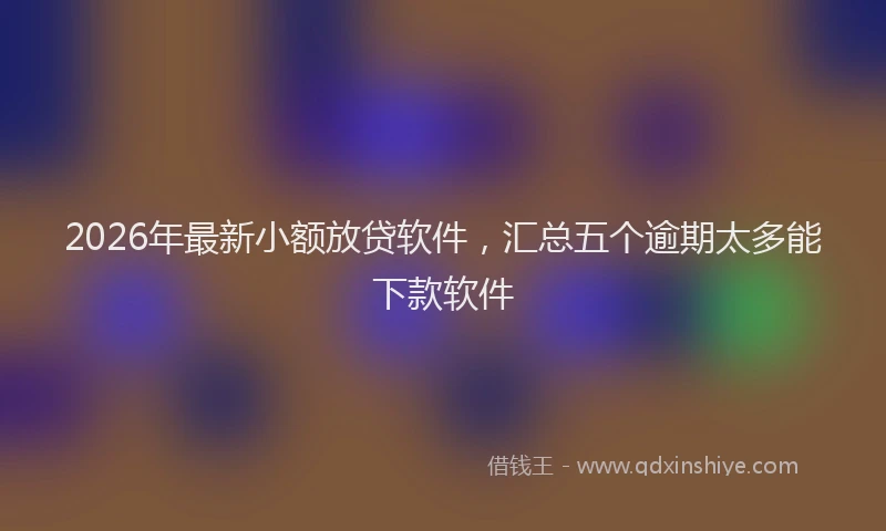 2026年最新小额放贷软件，汇总五个逾期太多能下款软件