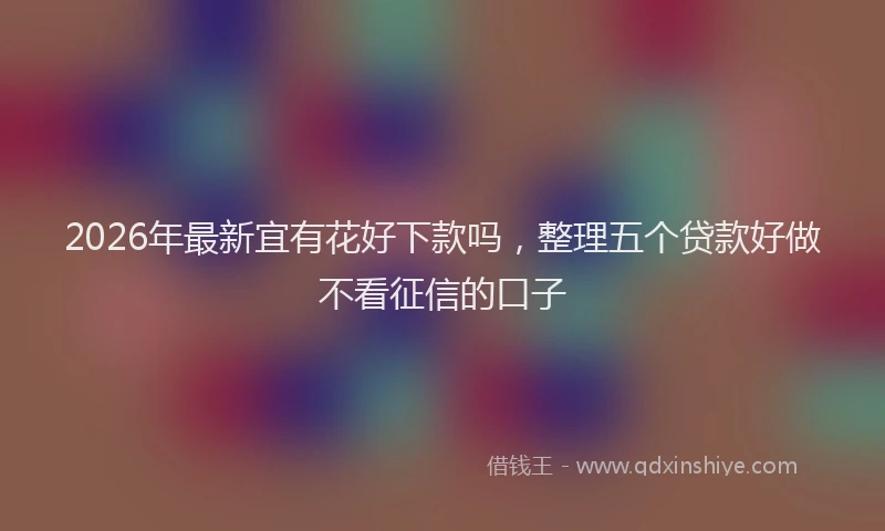 2026年最新宜有花好下款吗，整理五个贷款好做不看征信的口子