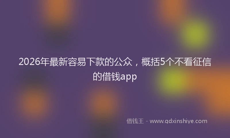 2026年最新容易下款的公众，概括5个不看征信的借钱app