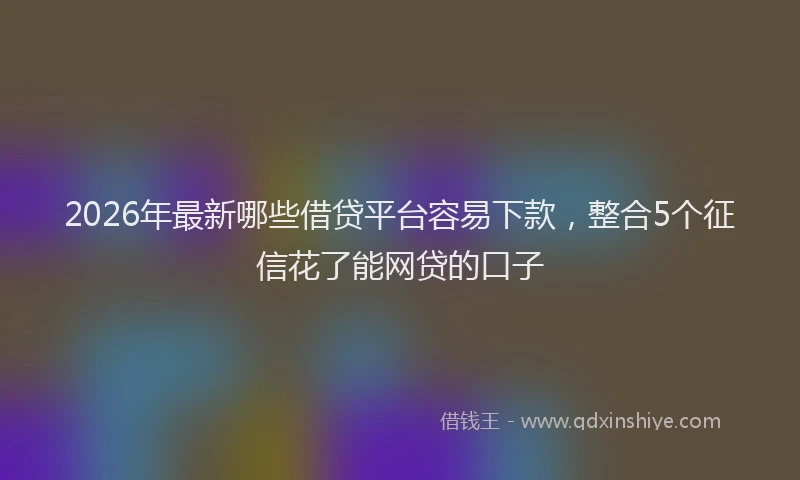 2026年最新哪些借贷平台容易下款，整合5个征信花了能网贷的口子