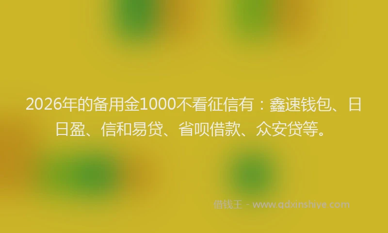 2026年的备用金1000不看征信有：鑫速钱包、日日盈、信和易贷、省呗借款、众安贷等。