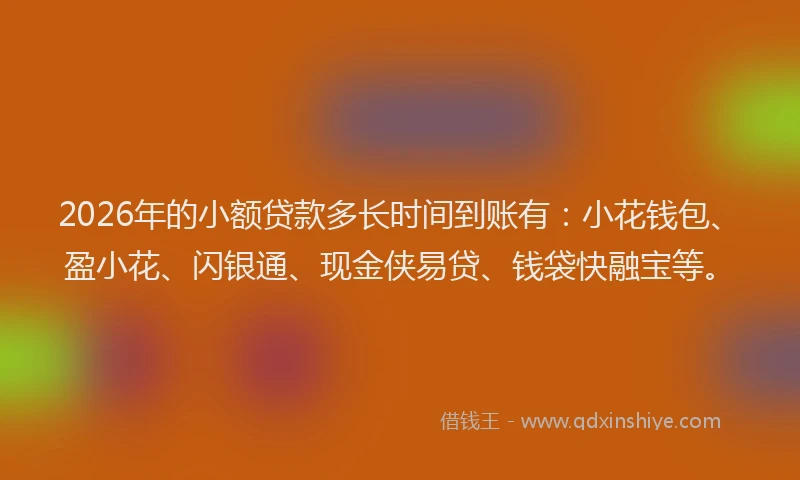 2026年的小额贷款多长时间到账有：小花钱包、盈小花、闪银通、现金侠易贷、钱袋快融宝等。