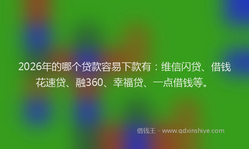2026年的哪个贷款容易下款有:维信闪贷、借钱花速贷、融360、幸福贷、一点借钱等。