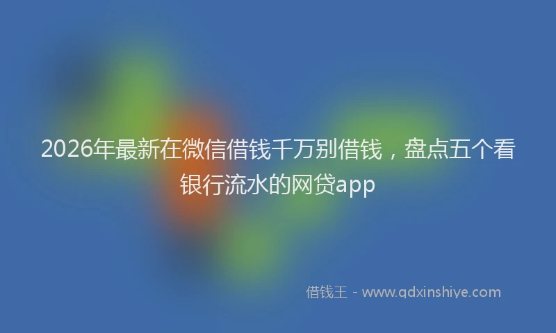 2026年最新在微信借钱千万别借钱，盘点五个看银行流水的网贷app