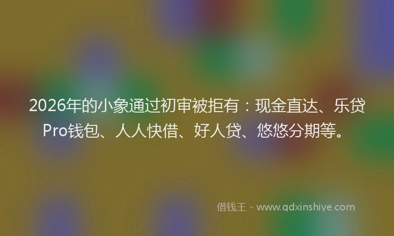 2026年的小象通过初审被拒有：现金直达、乐贷Pro钱包、人人快借、好人贷、悠悠分期等。