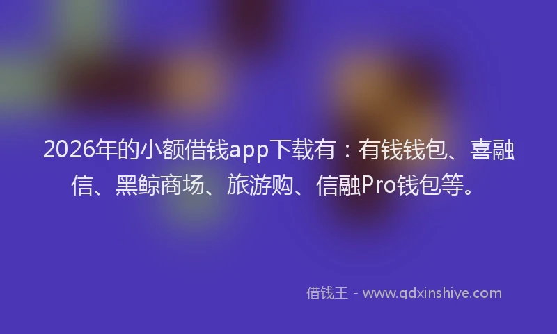 2026年的小额借钱app下载有：有钱钱包、喜融信、黑鲸商场、旅游购、信融Pro钱包等。