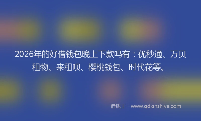 2026年的好借钱包晚上下款吗有：优秒通、万贝租物、来租呗、樱桃钱包、时代花等。