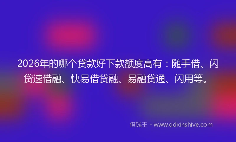 2026年的哪个贷款好下款额度高有:随手借、闪贷速借融、快易借贷融、易融贷通、闪用等。