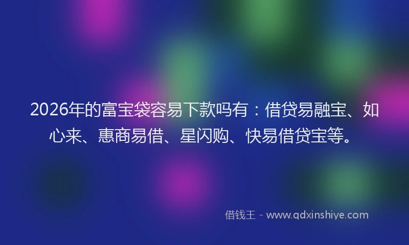 2026年的富宝袋容易下款吗有：借贷易融宝、如心来、惠商易借、星闪购、快易借贷宝等。