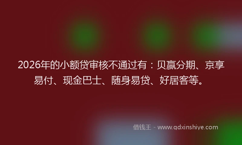 2026年的小额贷审核不通过有：贝赢分期、京享易付、现金巴士、随身易贷、好居客等。
