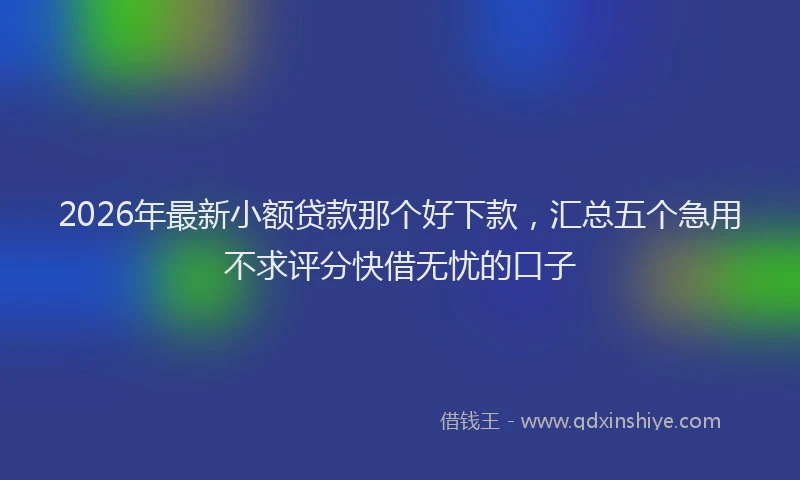 2026年最新小额贷款那个好下款，汇总五个急用不求评分快借无忧的口子