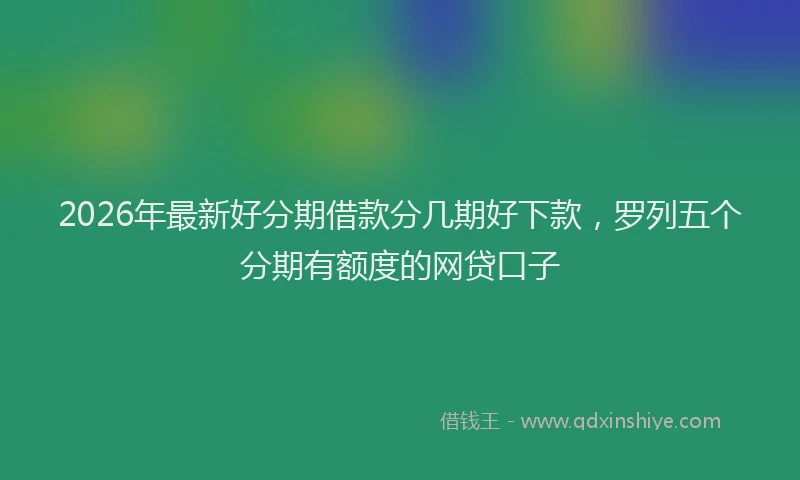 2026年最新好分期借款分几期好下款，罗列五个分期有额度的网贷口子