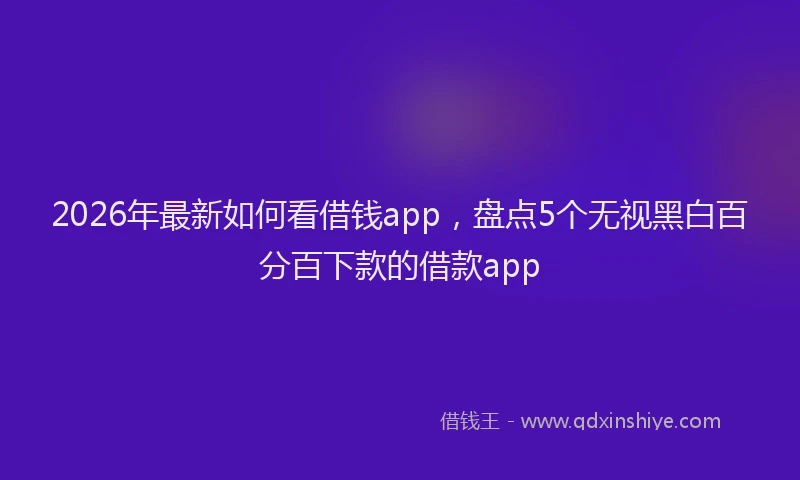 2026年最新如何看借钱app，盘点5个无视黑白百分百下款的借款app