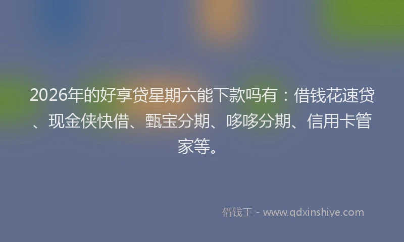 2026年的好享贷星期六能下款吗有：借钱花速贷、现金侠快借、甄宝分期、哆哆分期、信用卡管家等。