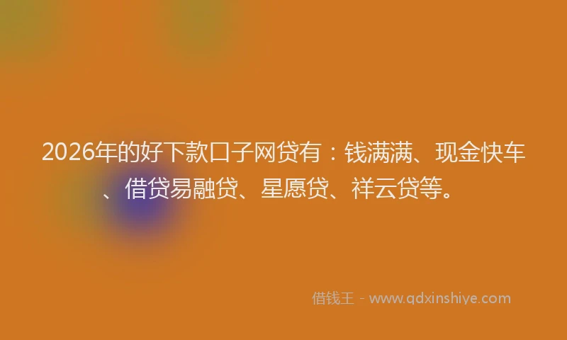 2026年的好下款口子网贷有：钱满满、现金快车、借贷易融贷、星愿贷、祥云贷等。
