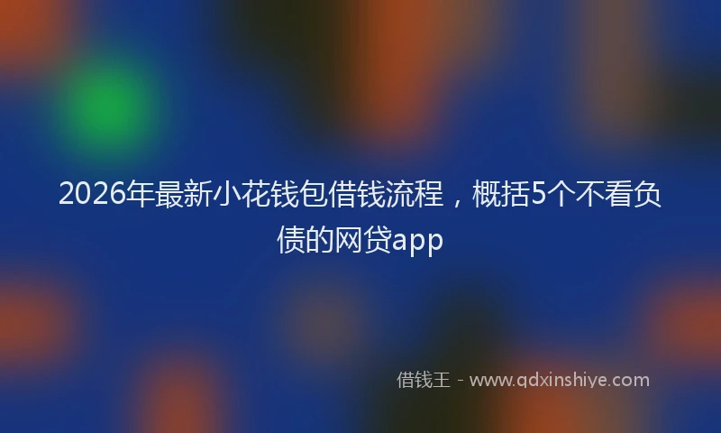 2026年最新小花钱包借钱流程，概括5个不看负债的网贷app