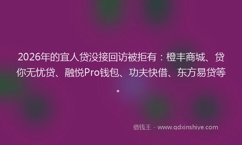 2026年的宜人贷没接回访被拒有：橙丰商城、贷你无忧贷、融悦Pro钱包、功夫快借、东方易贷等。