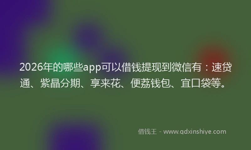2026年的哪些app可以借钱提现到微信有：速贷通、紫晶分期、享来花、便荔钱包、宜口袋等。