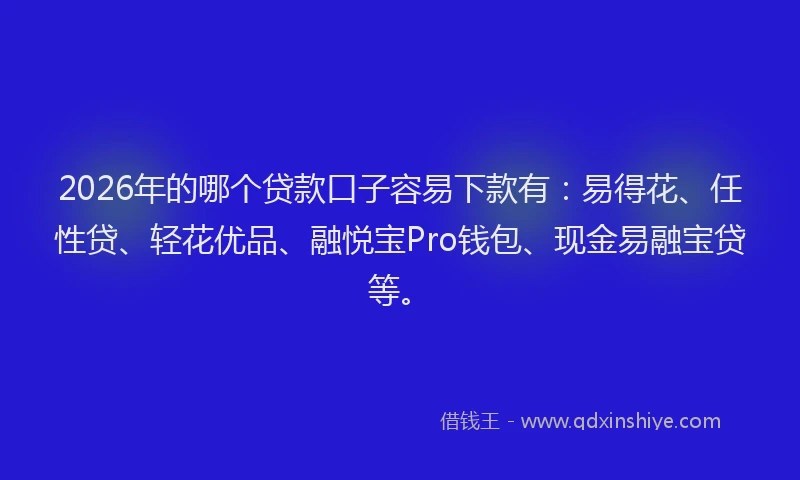 2026年的哪个贷款口子容易下款有:易得花、任性贷、轻花优品、融悦宝Pro钱包、现金易融宝贷等。