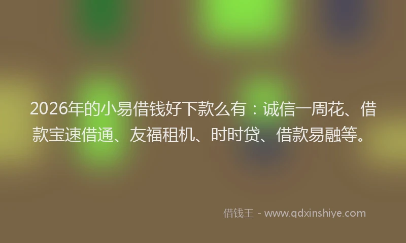 2026年的小易借钱好下款么有：诚信一周花、借款宝速借通、友福租机、时时贷、借款易融等。