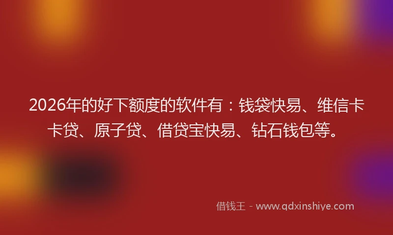 2026年的好下额度的软件有：钱袋快易、维信卡卡贷、原子贷、借贷宝快易、钻石钱包等。