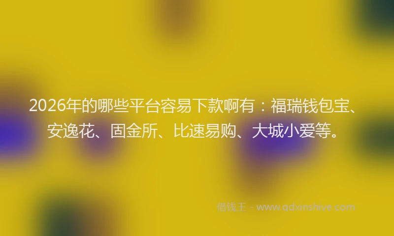 2026年的哪些平台容易下款啊有:福瑞钱包宝、安逸花、固金所、比速易购、大城小爱等。