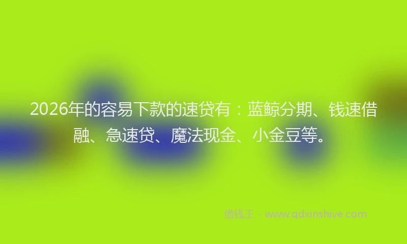 2026年的容易下款的速贷有：蓝鲸分期、钱速借融、急速贷、魔法现金、小金豆等。