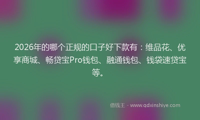 2026年的哪个正规的口子好下款有：维品花、优享商城、畅贷宝Pro钱包、融通钱包、钱袋速贷宝等。