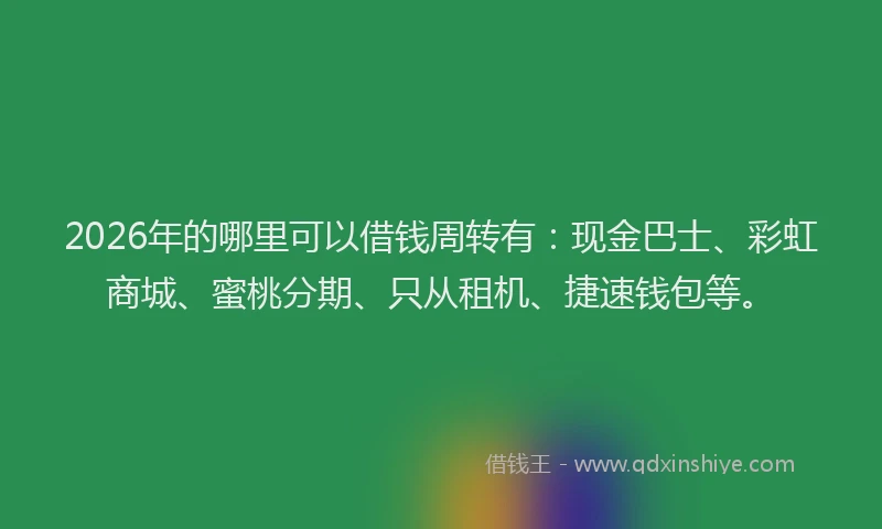 2026年的哪里可以借钱周转有：现金巴士、彩虹商城、蜜桃分期、只从租机、捷速钱包等。