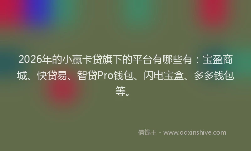 2026年的小赢卡贷旗下的平台有哪些有：宝盈商城、快贷易、智贷Pro钱包、闪电宝盒、多多钱包等。