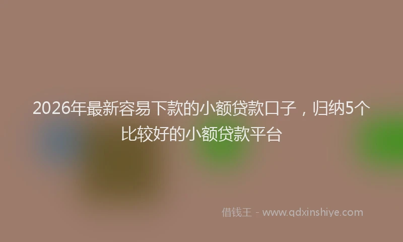 2026年最新容易下款的小额贷款口子，归纳5个比较好的小额贷款平台