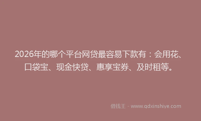 2026年的哪个平台网贷最容易下款有：会用花、口袋宝、现金快贷、惠享宝券、及时租等。