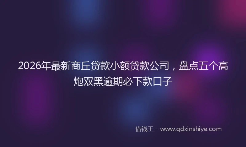 2026年最新商丘贷款小额贷款公司，盘点五个高炮双黑逾期必下款口子