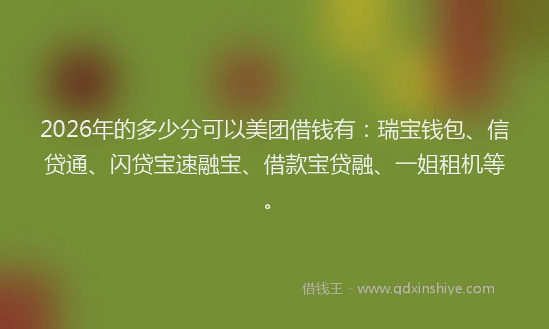 2026年的多少分可以美团借钱有：瑞宝钱包、信贷通、闪贷宝速融宝、借款宝贷融、一姐租机等。