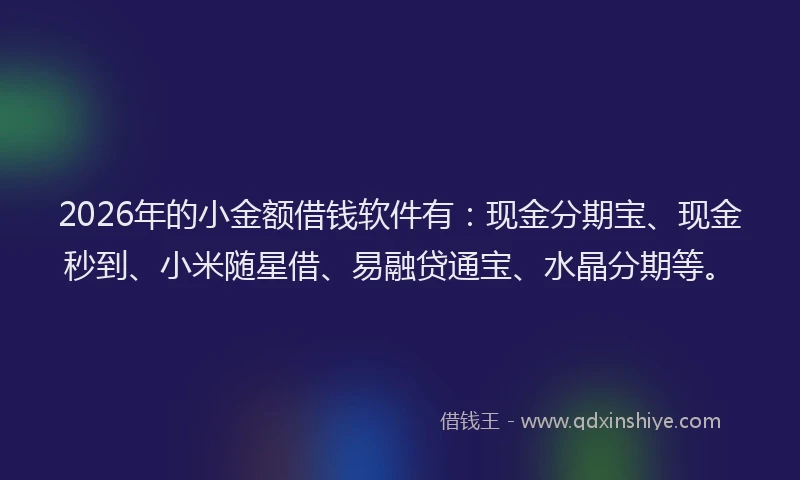 2026年的小金额借钱软件有：现金分期宝、现金秒到、小米随星借、易融贷通宝、水晶分期等。