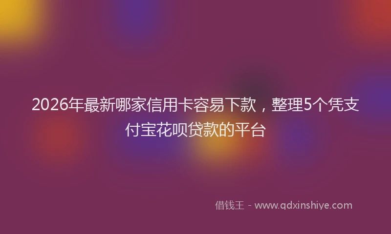 2026年最新哪家信用卡容易下款，整理5个凭支付宝花呗贷款的平台
