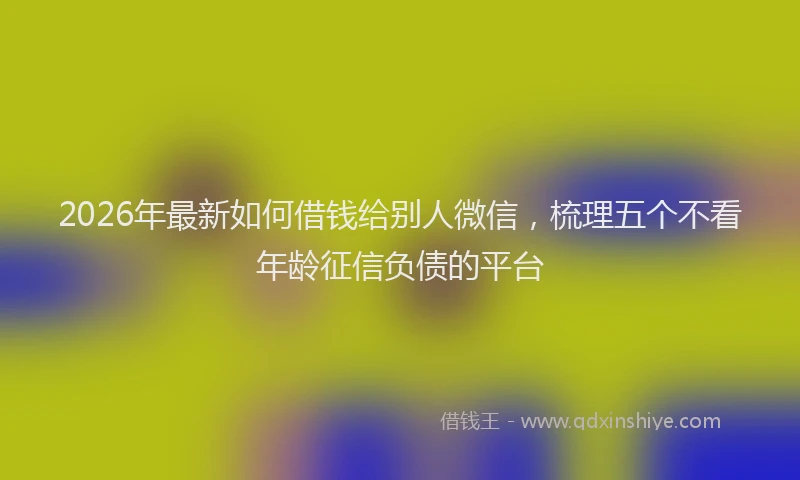 2026年最新如何借钱给别人微信，梳理五个不看年龄征信负债的平台