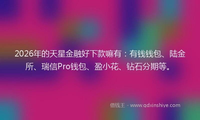 2026年的天星金融好下款嘛有：有钱钱包、陆金所、瑞信Pro钱包、盈小花、钻石分期等。