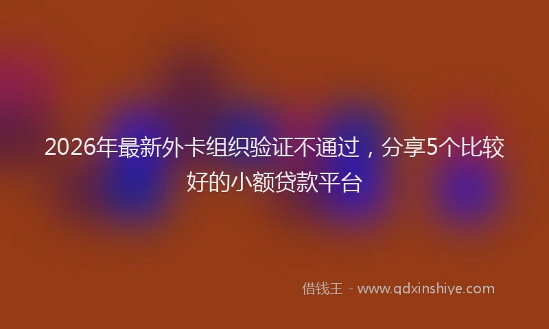 2026年最新外卡组织验证不通过，分享5个比较好的小额贷款平台