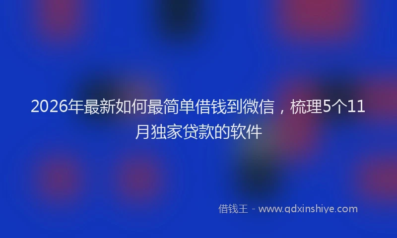 2026年最新如何最简单借钱到微信，梳理5个11月独家贷款的软件