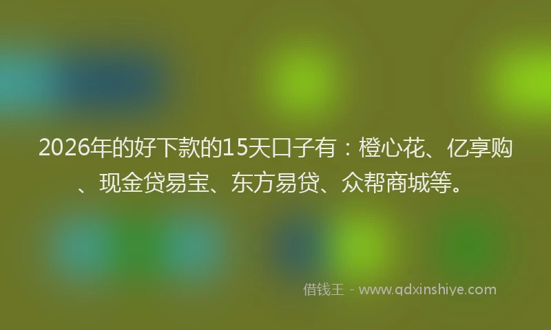 2026年的好下款的15天口子有：橙心花、亿享购、现金贷易宝、东方易贷、众帮商城等。