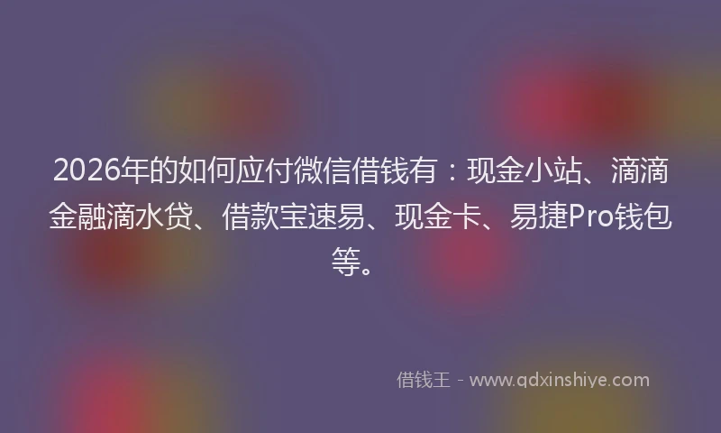 2026年的如何应付微信借钱有：现金小站、滴滴金融滴水贷、借款宝速易、现金卡、易捷Pro钱包等。