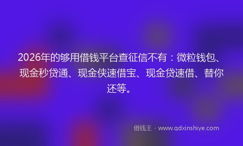 2026年的够用借钱平台查征信不有:微粒钱包、现金秒贷通、现金侠速借宝、现金贷速借、替你还等。