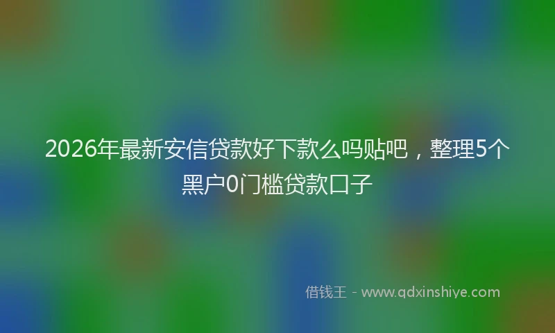 2026年最新安信贷款好下款么吗贴吧，整理5个黑户0门槛贷款口子