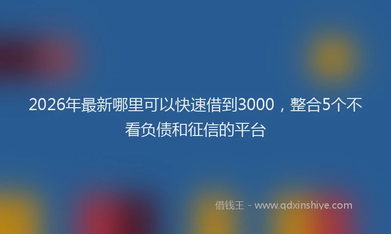 2026年最新哪里可以快速借到3000,整合5个不看负债和征信的平台